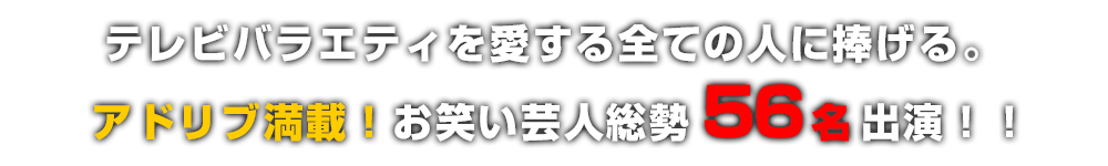 テレビバラエティを愛する全ての人に捧げる。 アドリブ満載!お笑い芸人総勢56名出演!!