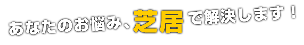 あなたのお悩み、芝居で解決します！