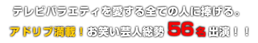 テレビバラエティを愛する全ての人に捧げる。 アドリブ満載！お笑い芸人総勢56名出演！！