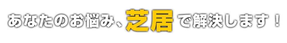 あなたのお悩み、芝居で解決します！